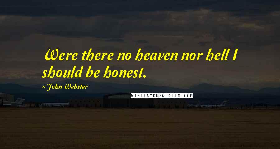 John Webster quotes: Were there no heaven nor hell I should be honest.