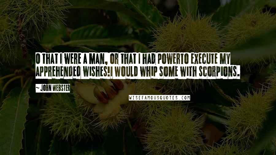 John Webster quotes: O that I were a man, or that I had powerTo execute my apprehended wishes!I would whip some with scorpions.