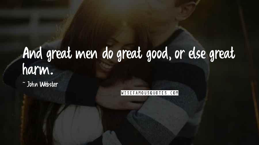 John Webster quotes: And great men do great good, or else great harm.