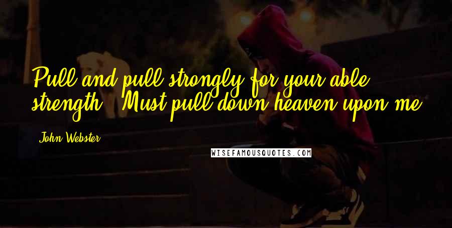 John Webster quotes: Pull and pull strongly for your able strength / Must pull down heaven upon me