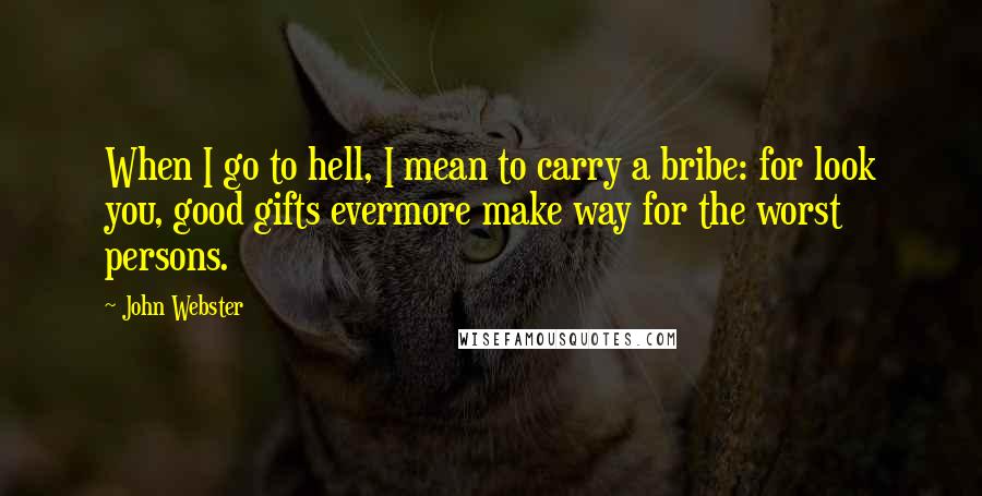 John Webster quotes: When I go to hell, I mean to carry a bribe: for look you, good gifts evermore make way for the worst persons.