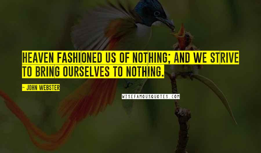 John Webster quotes: Heaven fashioned us of nothing; and we strive to bring ourselves to nothing.