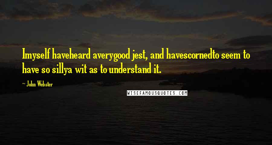 John Webster quotes: Imyself haveheard averygood jest, and havescornedto seem to have so sillya wit as to understand it.