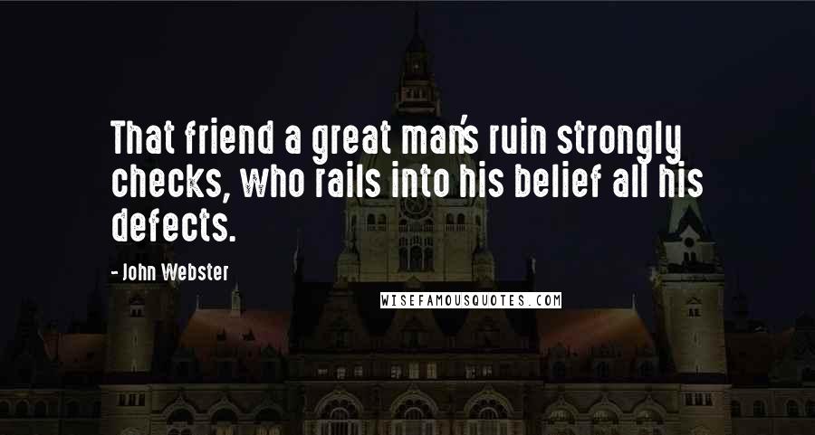 John Webster quotes: That friend a great man's ruin strongly checks, who rails into his belief all his defects.