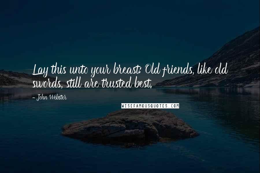 John Webster quotes: Lay this unto your breast: Old friends, like old swords, still are trusted best.