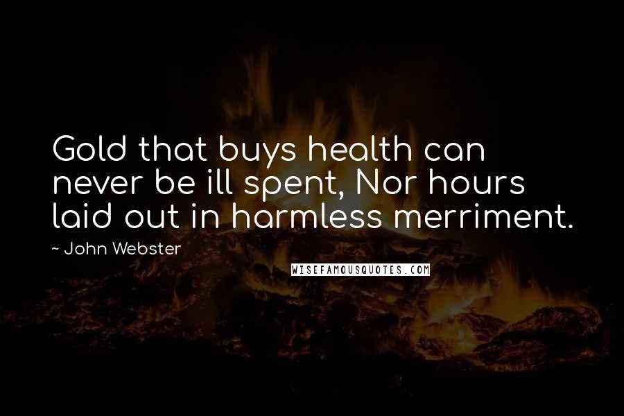 John Webster quotes: Gold that buys health can never be ill spent, Nor hours laid out in harmless merriment.