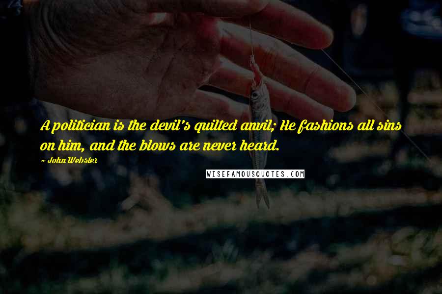 John Webster quotes: A politician is the devil's quilted anvil; He fashions all sins on him, and the blows are never heard.