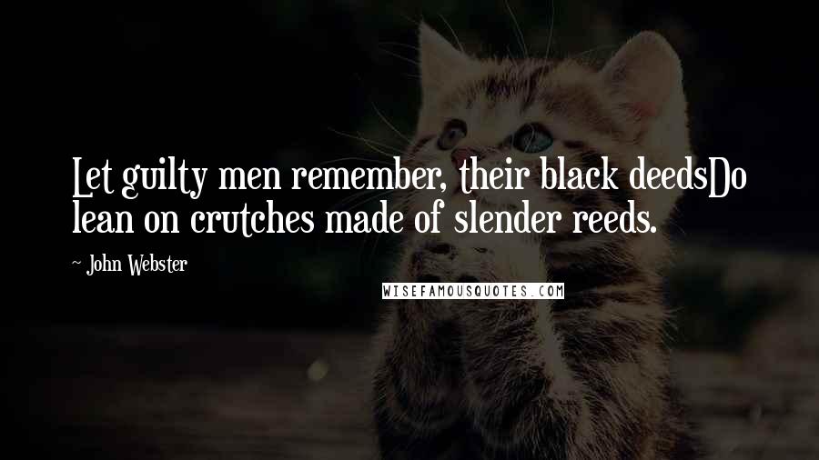 John Webster quotes: Let guilty men remember, their black deedsDo lean on crutches made of slender reeds.