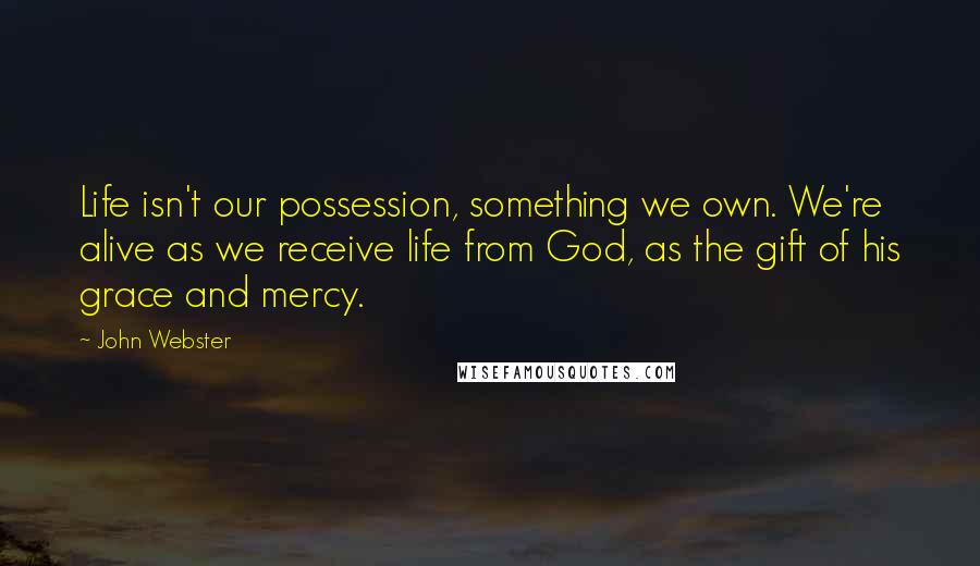 John Webster quotes: Life isn't our possession, something we own. We're alive as we receive life from God, as the gift of his grace and mercy.