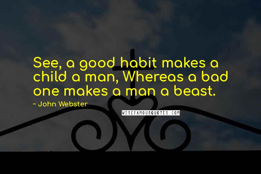 John Webster quotes: See, a good habit makes a child a man, Whereas a bad one makes a man a beast.