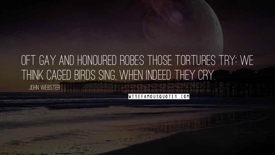 John Webster quotes: Oft gay and honoured robes those tortures try: We think caged birds sing, when indeed they cry.