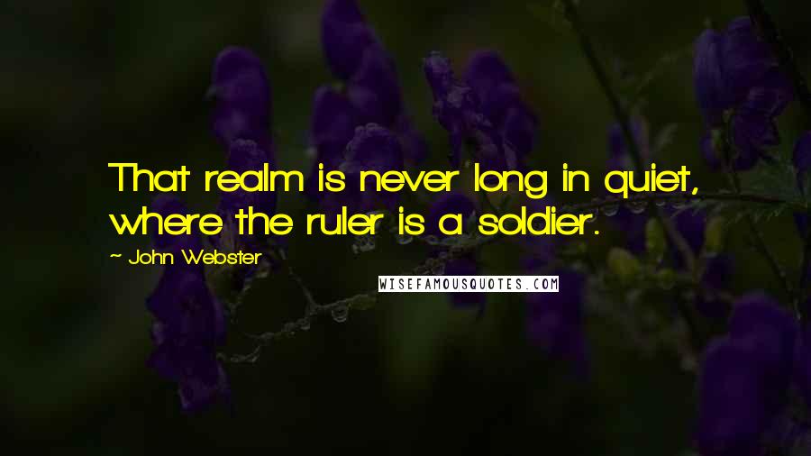 John Webster quotes: That realm is never long in quiet, where the ruler is a soldier.