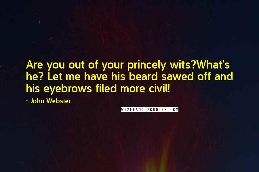 John Webster quotes: Are you out of your princely wits?What's he? Let me have his beard sawed off and his eyebrows filed more civil!
