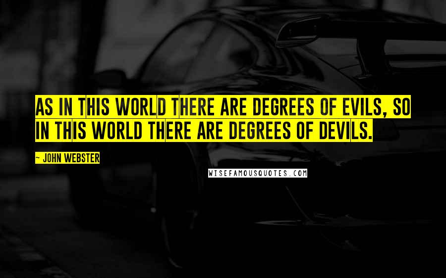 John Webster quotes: As in this world there are degrees of evils, So in this world there are degrees of devils.