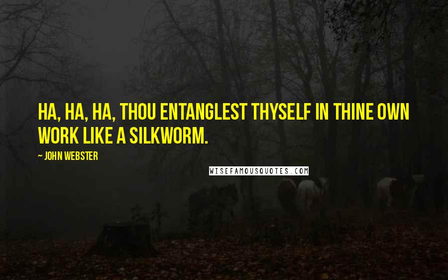 John Webster quotes: Ha, ha, ha, thou entanglest thyself in thine own work like a silkworm.