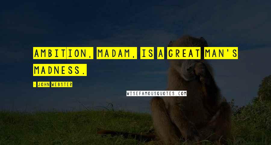 John Webster quotes: Ambition, madam, is a great man's madness.