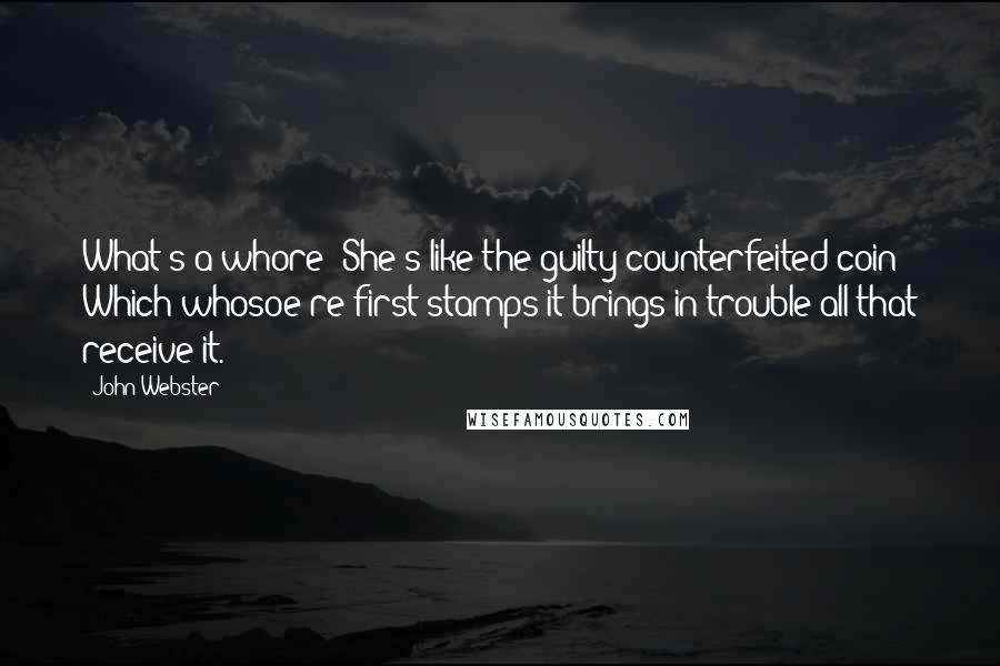 John Webster quotes: What's a whore? She's like the guilty counterfeited coin Which whosoe're first stamps it brings in trouble all that receive it.