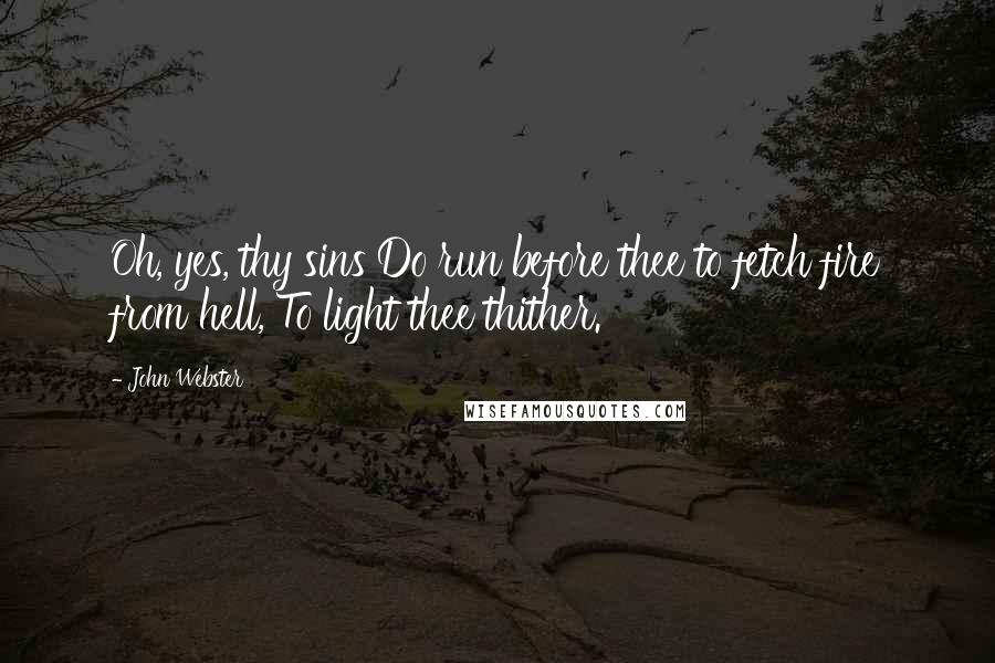 John Webster quotes: Oh, yes, thy sins Do run before thee to fetch fire from hell, To light thee thither.