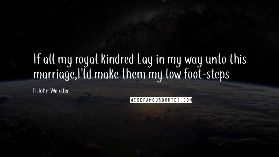John Webster quotes: If all my royal kindred Lay in my way unto this marriage,I'ld make them my low foot-steps