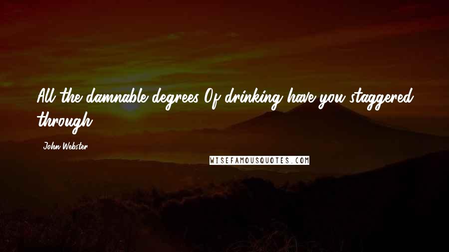John Webster quotes: All the damnable degrees Of drinking have you staggered through.