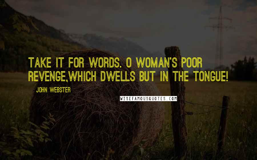 John Webster quotes: Take it for words. O woman's poor revenge,Which dwells but in the tongue!