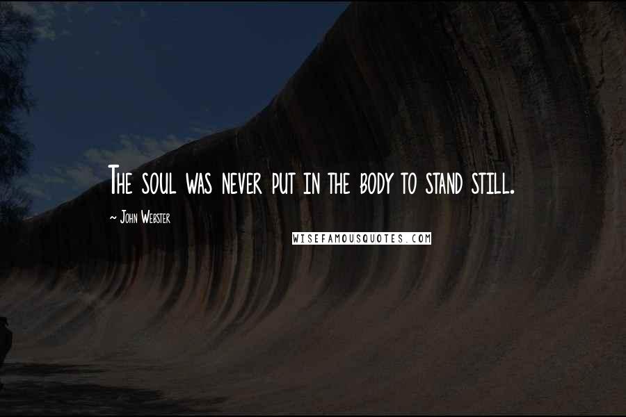 John Webster quotes: The soul was never put in the body to stand still.