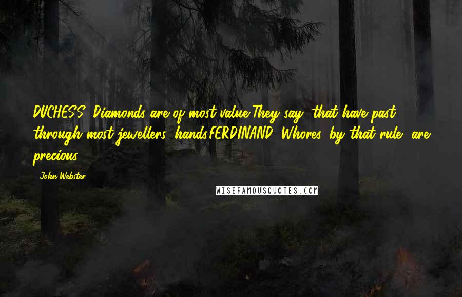 John Webster quotes: DUCHESS: Diamonds are of most value,They say, that have past through most jewellers' hands.FERDINAND: Whores, by that rule, are precious.