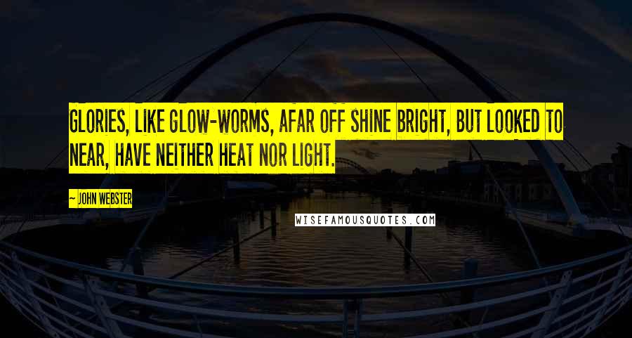 John Webster quotes: Glories, like glow-worms, afar off shine bright, But looked to near, have neither heat nor light.