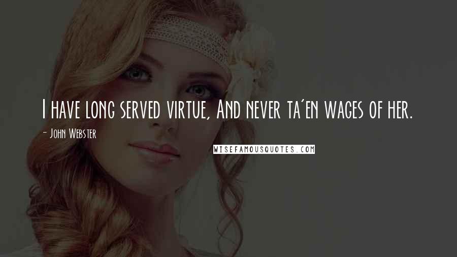 John Webster quotes: I have long served virtue, And never ta'en wages of her.