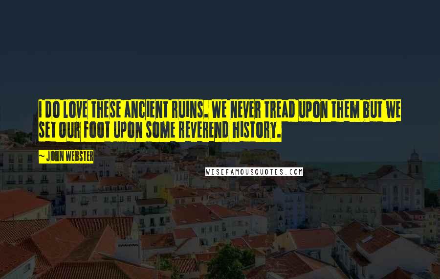 John Webster quotes: I do love these ancient ruins. We never tread upon them but we set Our foot upon some reverend history.