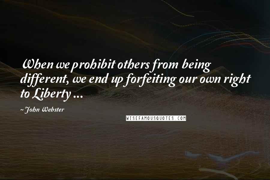 John Webster quotes: When we prohibit others from being different, we end up forfeiting our own right to Liberty ...