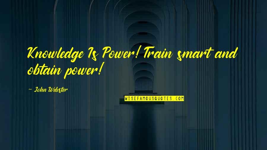 John Webster Quotes By John Webster: Knowledge Is Power! Train smart and obtain power! John Webster Quotes By John Webster: Knowledge Is Power! Train smart and obtain power!