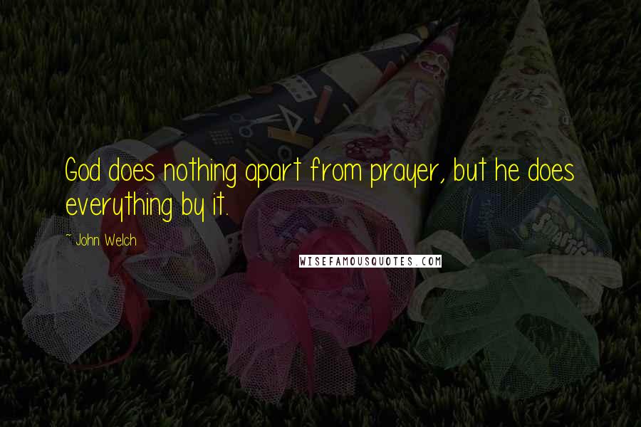 John Welch quotes: God does nothing apart from prayer, but he does everything by it.