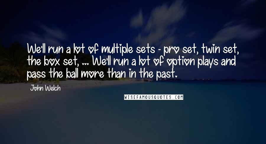 John Welch quotes: We'll run a lot of multiple sets - pro set, twin set, the box set, ... We'll run a lot of option plays and pass the ball more than in