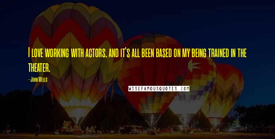 John Wells quotes: I love working with actors, and it's all been based on my being trained in the theater.