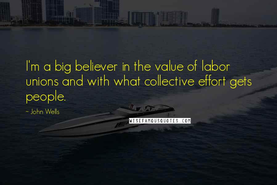 John Wells quotes: I'm a big believer in the value of labor unions and with what collective effort gets people.