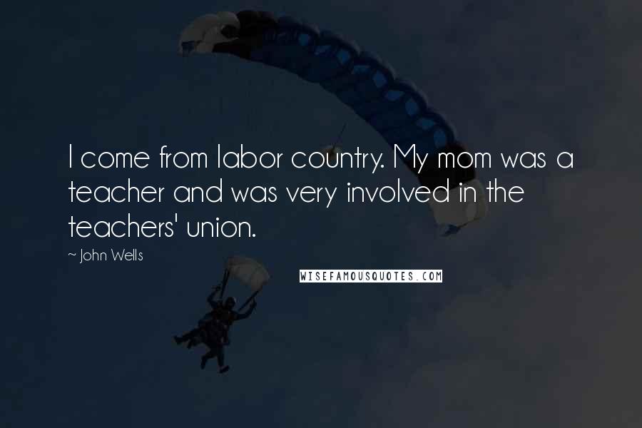 John Wells quotes: I come from labor country. My mom was a teacher and was very involved in the teachers' union.