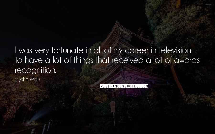 John Wells quotes: I was very fortunate in all of my career in television to have a lot of things that received a lot of awards recognition.