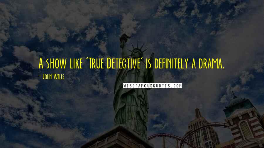 John Wells quotes: A show like 'True Detective' is definitely a drama.