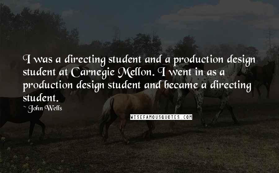 John Wells quotes: I was a directing student and a production design student at Carnegie Mellon. I went in as a production design student and became a directing student.