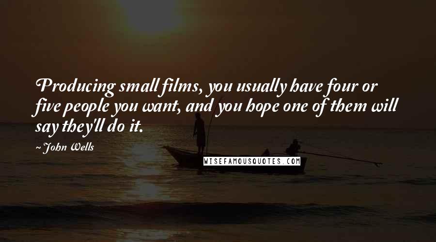 John Wells quotes: Producing small films, you usually have four or five people you want, and you hope one of them will say they'll do it.