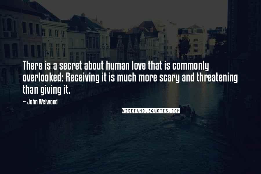 John Welwood quotes: There is a secret about human love that is commonly overlooked: Receiving it is much more scary and threatening than giving it.