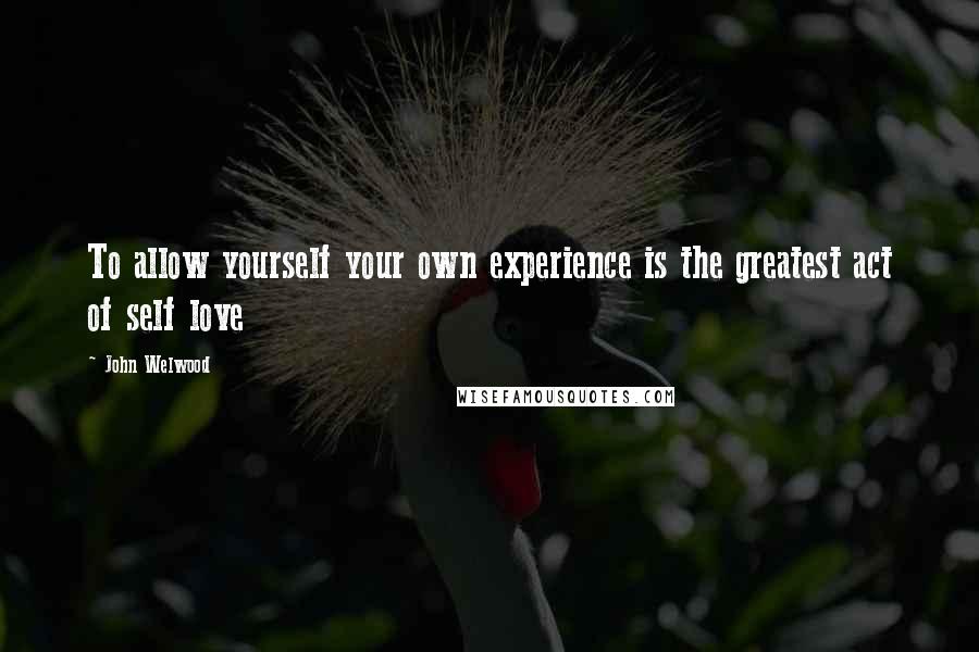 John Welwood quotes: To allow yourself your own experience is the greatest act of self love