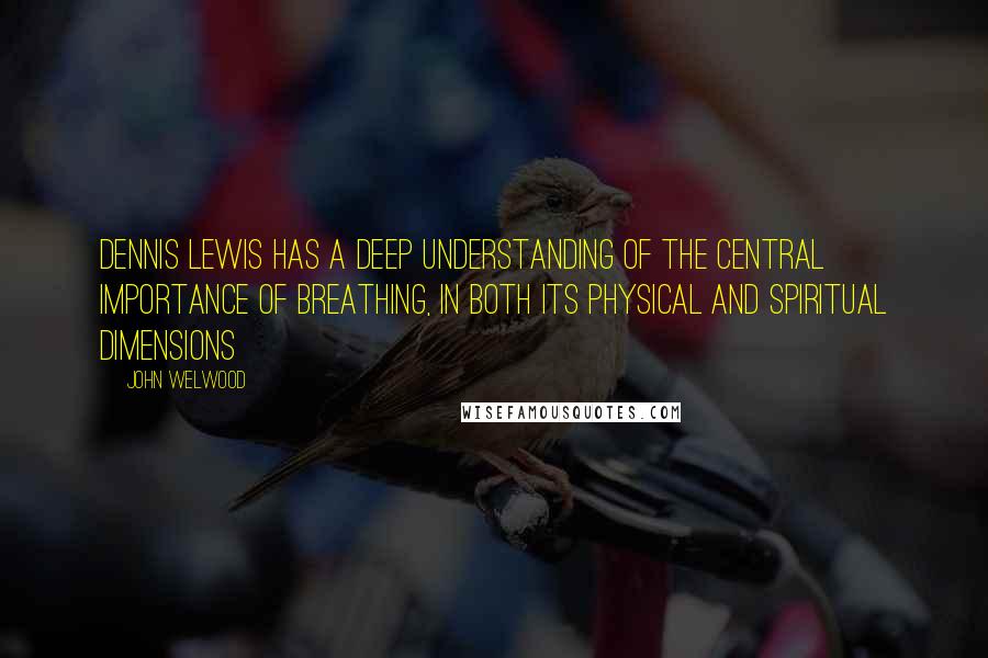 John Welwood quotes: Dennis Lewis has a deep understanding of the central importance of breathing, in both its physical and spiritual dimensions John Welwood quotes: Dennis Lewis has a deep understanding of the central importance of breathing, in both its physical and spiritual dimensions
