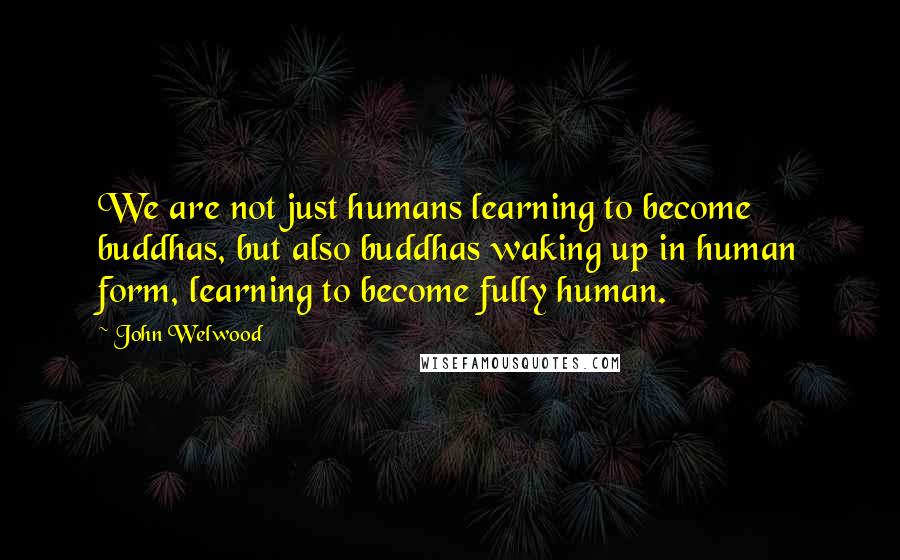 John Welwood quotes: We are not just humans learning to become buddhas, but also buddhas waking up in human form, learning to become fully human.