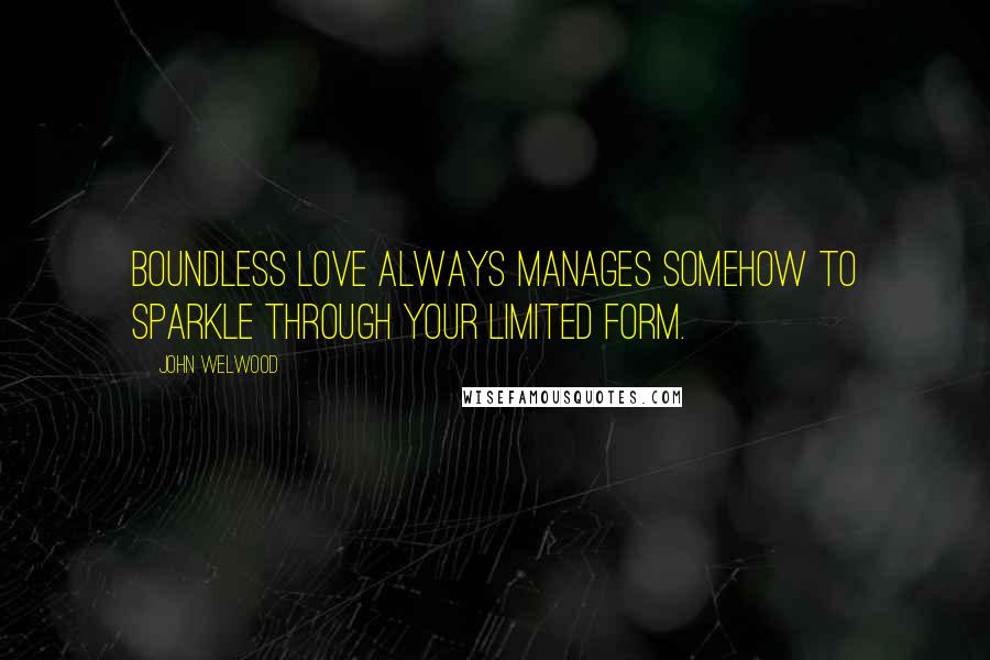 John Welwood quotes: Boundless love always manages somehow to sparkle through your limited form.