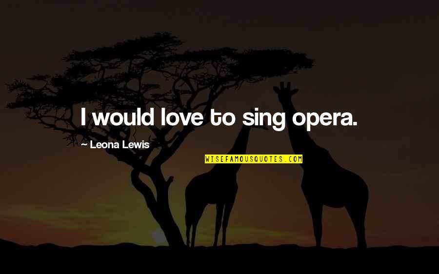 John Wesley Giving Quote Quotes By Leona Lewis: I would love to sing opera. John Wesley Giving Quote Quotes By Leona Lewis: I would love to sing opera.