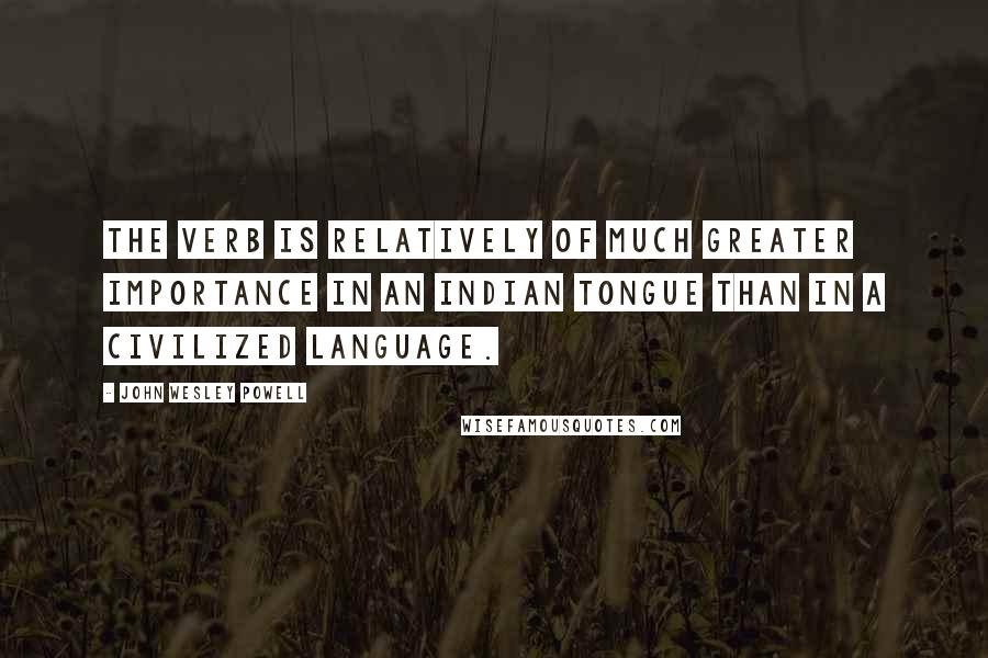 John Wesley Powell quotes: The verb is relatively of much greater importance in an Indian tongue than in a civilized language.