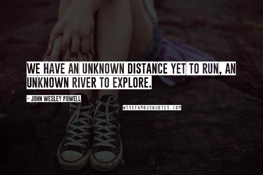 John Wesley Powell quotes: We have an unknown distance yet to run, an unknown river to explore.