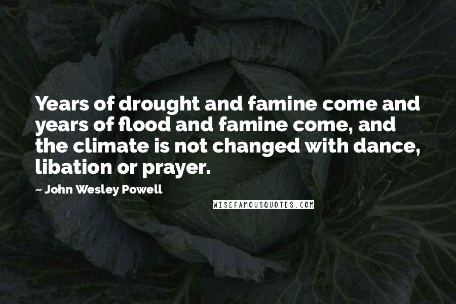 John Wesley Powell quotes: Years of drought and famine come and years of flood and famine come, and the climate is not changed with dance, libation or prayer.